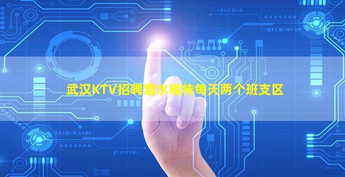 武汉KTV招聘酒水模特每天两个班支区